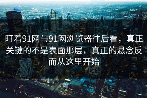 盯着91网与91网浏览器往后看，真正关键的不是表面那层，真正的悬念反而从这里开始