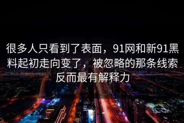 很多人只看到了表面，91网和新91黑料起初走向变了，被忽略的那条线索反而最有解释力