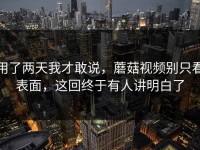 用了两天我才敢说，蘑菇视频别只看表面，这回终于有人讲明白了