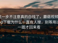 这一步不注意真的白找了，蘑菇视频app下载为什么一直有人搜，别等用过一圈才回来看