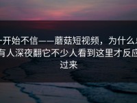 一开始不信——蘑菇短视频，为什么总有人深夜翻它不少人看到这里才反应过来