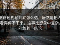 蘑菇短视频到底怎么选，居然能把人看得停不下来，这事比想象中复杂，别急着下结论