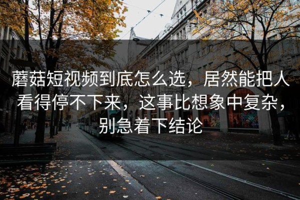 蘑菇短视频到底怎么选，居然能把人看得停不下来，这事比想象中复杂，别急着下结论