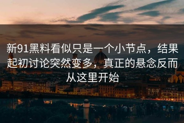 新91黑料看似只是一个小节点，结果起初讨论突然变多，真正的悬念反而从这里开始