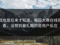 我也是后来才知道，每日大赛在线观看，没想到最扎眼的是用户反应