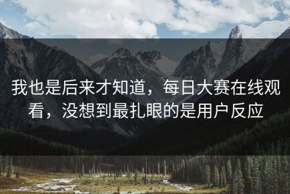 我也是后来才知道，每日大赛在线观看，没想到最扎眼的是用户反应