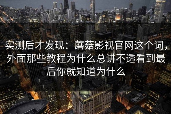 实测后才发现：蘑菇影视官网这个词，外面那些教程为什么总讲不透看到最后你就知道为什么