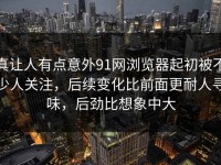 真让人有点意外91网浏览器起初被不少人关注，后续变化比前面更耐人寻味，后劲比想象中大