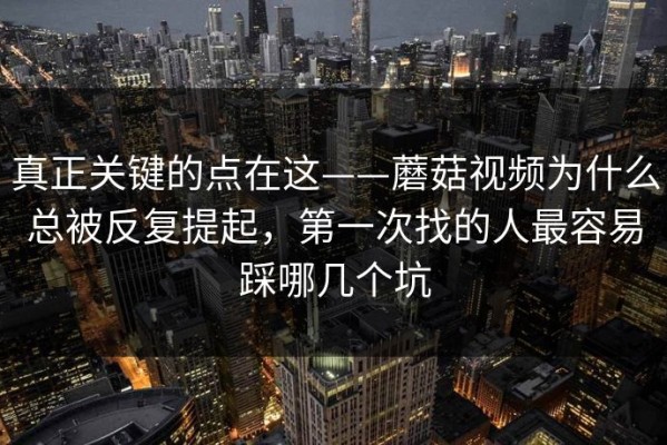 真正关键的点在这——蘑菇视频为什么总被反复提起，第一次找的人最容易踩哪几个坑