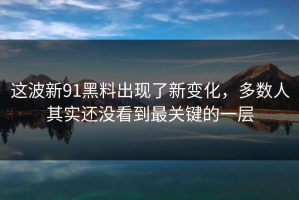 这波新91黑料出现了新变化，多数人其实还没看到最关键的一层