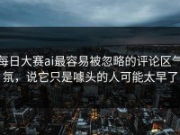 每日大赛ai最容易被忽略的评论区气氛，说它只是噱头的人可能太早了
