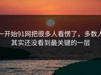 一开始91网把很多人看愣了，多数人其实还没看到最关键的一层