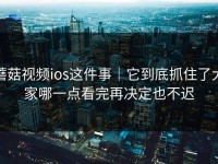 蘑菇视频ios这件事｜它到底抓住了大家哪一点看完再决定也不迟