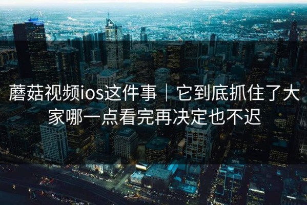 蘑菇视频ios这件事｜它到底抓住了大家哪一点看完再决定也不迟
