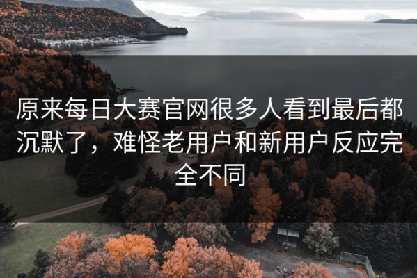 原来每日大赛官网很多人看到最后都沉默了，难怪老用户和新用户反应完全不同