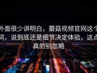外面很少讲明白，蘑菇视频官网这个词，说到底还是细节决定体验，这点真的别忽略