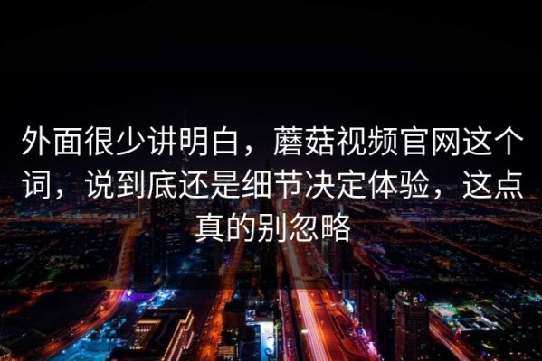 外面很少讲明白，蘑菇视频官网这个词，说到底还是细节决定体验，这点真的别忽略