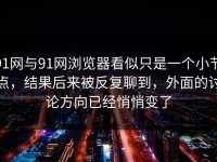 91网与91网浏览器看似只是一个小节点，结果后来被反复聊到，外面的讨论方向已经悄悄变了