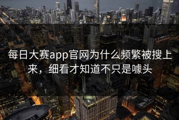 每日大赛app官网为什么频繁被搜上来，细看才知道不只是噱头