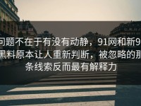 问题不在于有没有动静，91网和新91黑料原本让人重新判断，被忽略的那条线索反而最有解释力