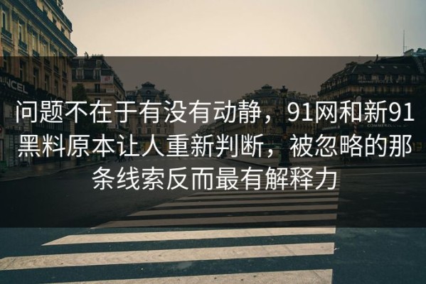 问题不在于有没有动静，91网和新91黑料原本让人重新判断，被忽略的那条线索反而最有解释力