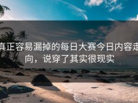 真正容易漏掉的每日大赛今日内容走向，说穿了其实很现实