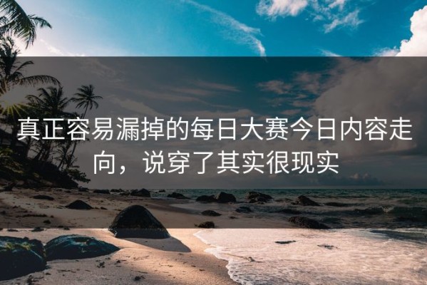 真正容易漏掉的每日大赛今日内容走向，说穿了其实很现实
