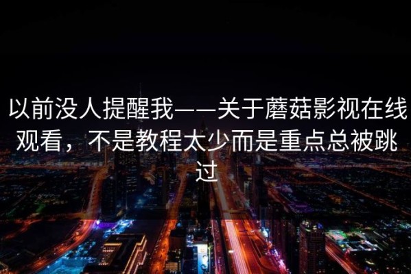 以前没人提醒我——关于蘑菇影视在线观看，不是教程太少而是重点总被跳过