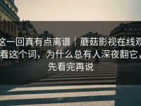 这一回真有点离谱｜蘑菇影视在线观看这个词，为什么总有人深夜翻它，先看完再说