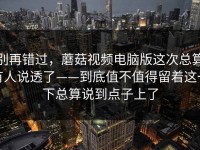 别再错过，蘑菇视频电脑版这次总算有人说透了——到底值不值得留着这一下总算说到点子上了