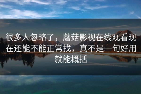 很多人忽略了，蘑菇影视在线观看现在还能不能正常找，真不是一句好用就能概括