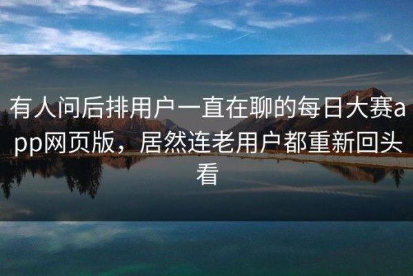 有人问后排用户一直在聊的每日大赛app网页版，居然连老用户都重新回头看