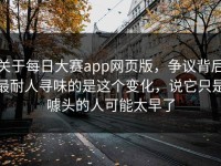 关于每日大赛app网页版，争议背后最耐人寻味的是这个变化，说它只是噱头的人可能太早了