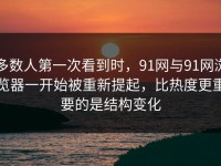 多数人第一次看到时，91网与91网浏览器一开始被重新提起，比热度更重要的是结构变化