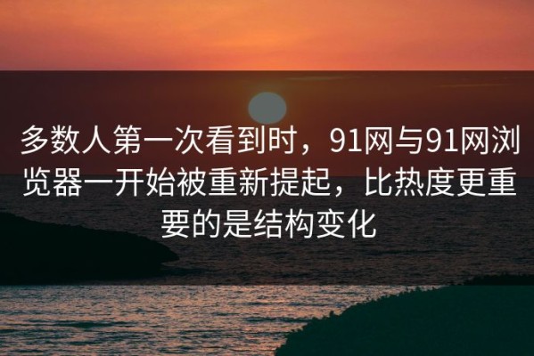 多数人第一次看到时，91网与91网浏览器一开始被重新提起，比热度更重要的是结构变化