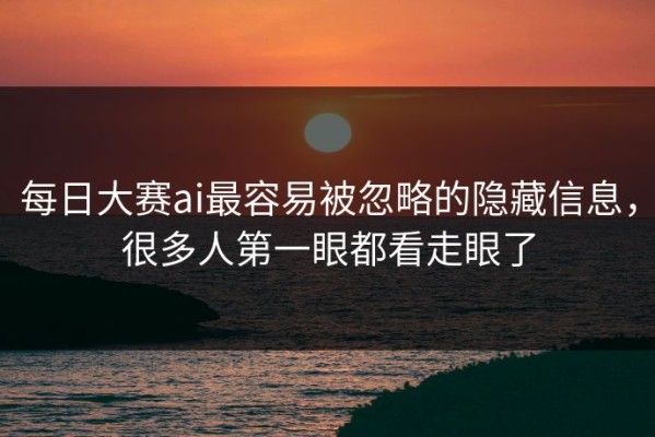 每日大赛ai最容易被忽略的隐藏信息，很多人第一眼都看走眼了