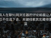 有人在聊91网浏览器的讨论前面让人忍不住追下去，关键线索其实藏得更深