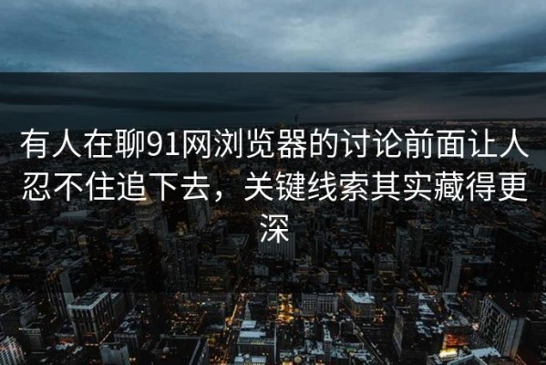 有人在聊91网浏览器的讨论前面让人忍不住追下去，关键线索其实藏得更深