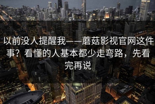 以前没人提醒我——蘑菇影视官网这件事？看懂的人基本都少走弯路，先看完再说
