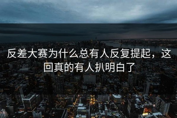 反差大赛为什么总有人反复提起，这回真的有人扒明白了