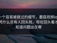 一个容易被跳过的细节，蘑菇视频ios凭什么总有人回头找，现在回头看才知道问题出在哪