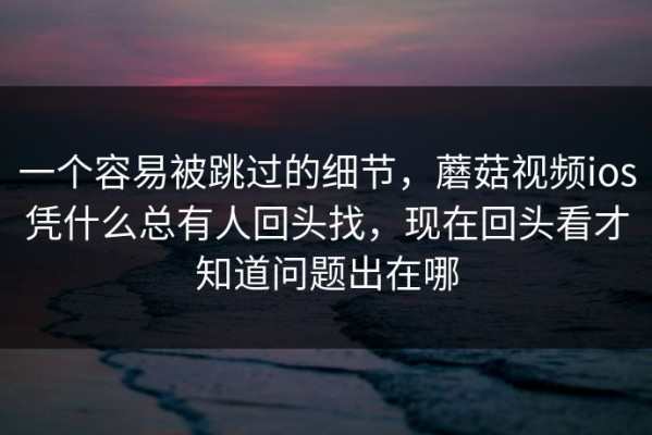 一个容易被跳过的细节，蘑菇视频ios凭什么总有人回头找，现在回头看才知道问题出在哪