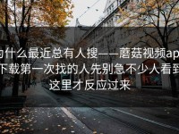 为什么最近总有人搜——蘑菇视频app下载第一次找的人先别急不少人看到这里才反应过来