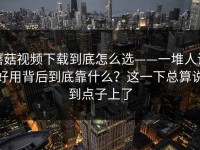 蘑菇视频下载到底怎么选——一堆人说好用背后到底靠什么？这一下总算说到点子上了