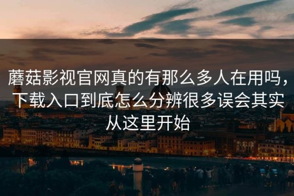 蘑菇影视官网真的有那么多人在用吗，下载入口到底怎么分辨很多误会其实从这里开始