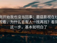 刚开始我也没当回事：蘑菇影视在线观看，为什么总有人一找再找？看到这一步，基本就明白了