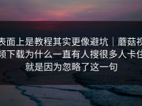 表面上是教程其实更像避坑｜蘑菇视频下载为什么一直有人搜很多人卡住就是因为忽略了这一句