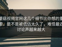 蘑菇视频官网这几个细节比你想的重要，是不是被低估太久了，难怪最近讨论声越来越大