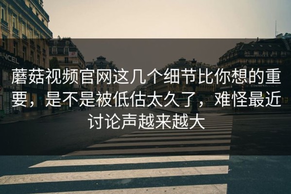 蘑菇视频官网这几个细节比你想的重要，是不是被低估太久了，难怪最近讨论声越来越大
