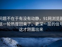 问题不在于有没有动静，91网浏览器这一轮热度回来了，更深一层的信号这才刚露出来